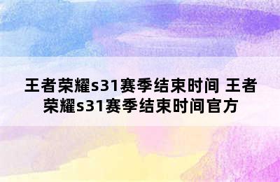 王者荣耀s31赛季结束时间 王者荣耀s31赛季结束时间官方